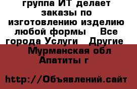 группа ИТ делает заказы по изготовлению изделию любой формы  - Все города Услуги » Другие   . Мурманская обл.,Апатиты г.